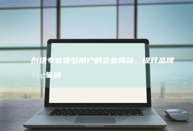 创建专业、吸引用户的企业网站，提升品牌形象和销售业绩