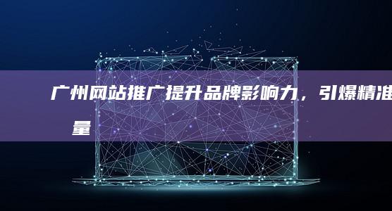 广州网站推广：提升品牌影响力，引爆精准流量