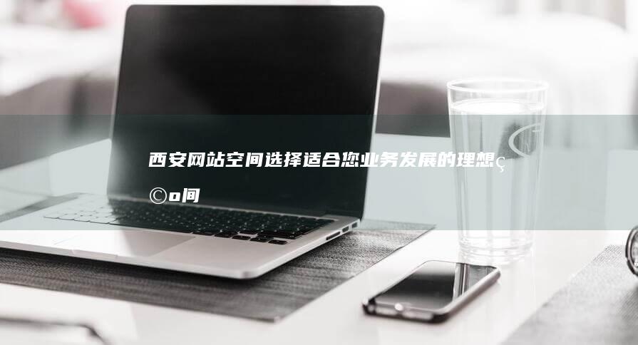 西安网站空间：选择适合您业务发展的理想空间