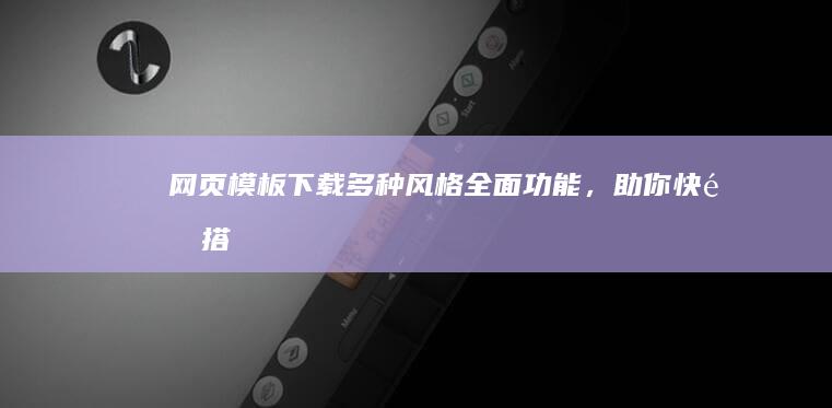 网页模板下载 - 多种风格、全面功能，助你快速搭建网站！