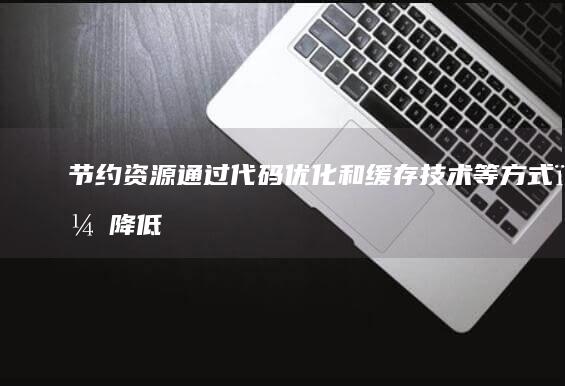 节约资源通过代码优化和缓存技术等方式，降低