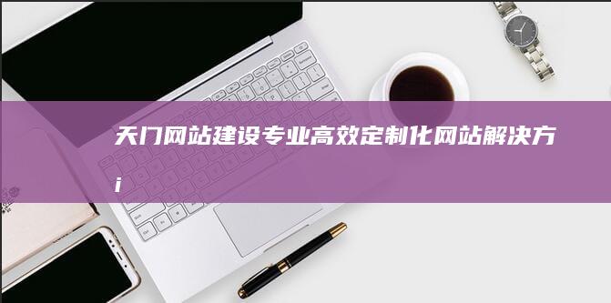天门网站建设 - 专业、高效、定制化网站解决方案