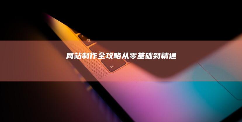 网站制作全攻略：从零基础到精通