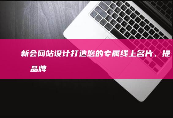 新会网站设计：打造您的专属线上名片，提升品牌形象与业务增长