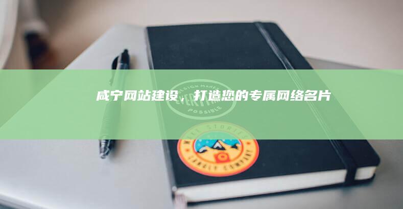 咸宁网站建设，打造您的专属网络名片