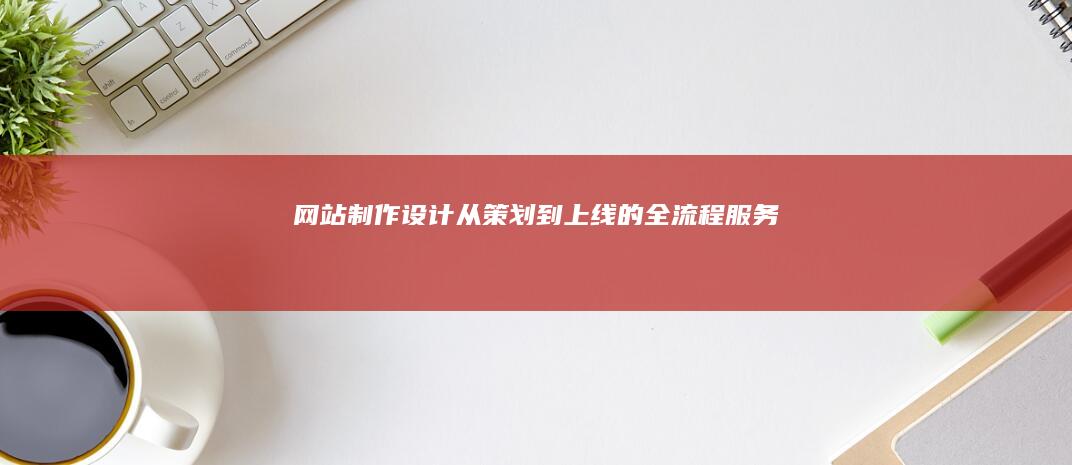 网站制作设计 - 从策划到上线的全流程服务
