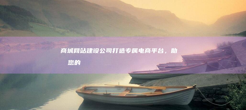 商城网站建设公司:打造专属电商平台,助力您的商业成功