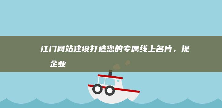 江门网站建设:打造您的专属线上名片,提升企业品牌形象,拓展市场新机遇