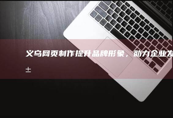 义乌网页制作 - 提升品牌形象，助力企业发展