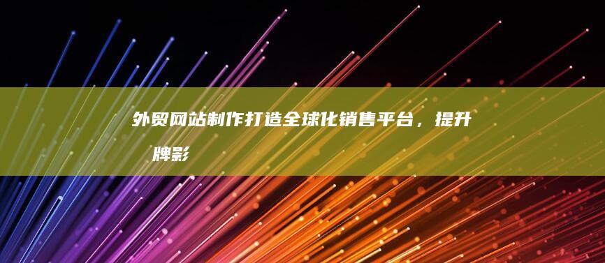 外贸网站制作：打造全球化销售平台，提升品牌影响力