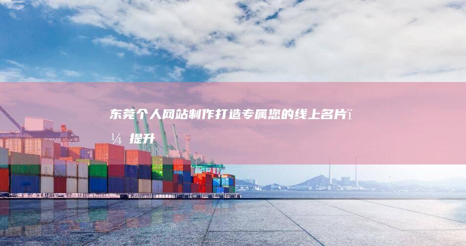 东莞个人网站制作：打造专属您的线上名片，提升品牌形象