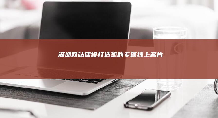 深圳网站建设：打造您的专属线上名片