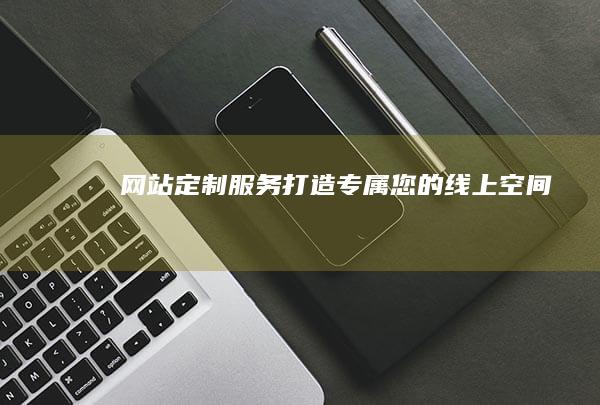 网站定制服务：打造专属您的线上空间