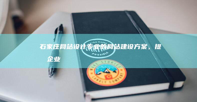 石家庄网站设计：专业的网站建设方案，提升企业形象，助力业务增长