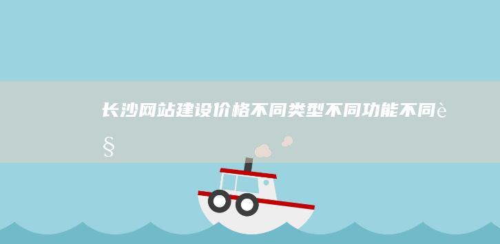 长沙网站建设价格：不同类型、不同功能、不同规模的网站价格差异分析