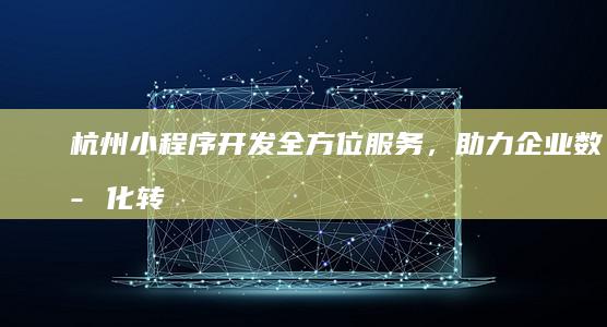 杭州小程序开发：全方位服务，助力企业数字化转型