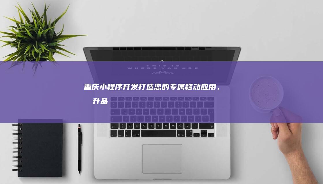 重庆小程序开发：打造您的专属移动应用，提升品牌影响力
