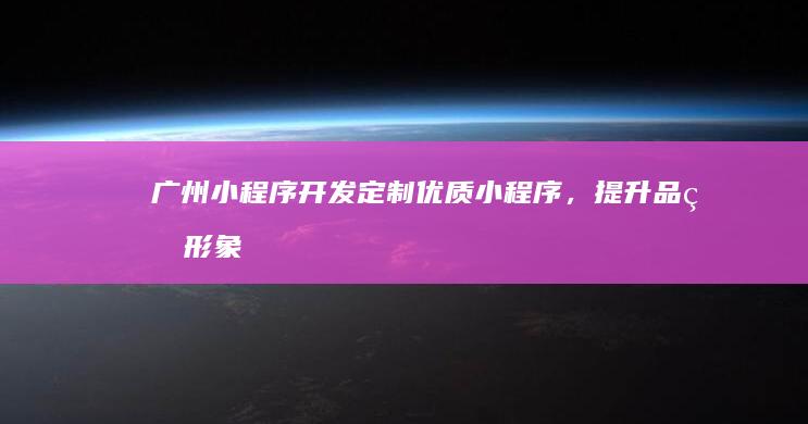 广州小程序开发:定制优质小程序,提升品牌形象和用户体验